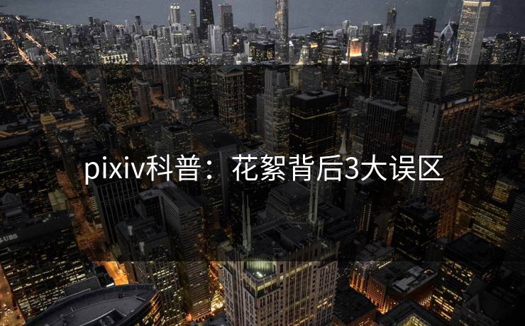 pixiv科普:花絮背后3大误区 pixiv科普:花絮背后3大误区
