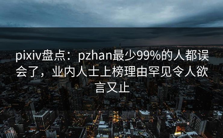 pixiv盘点:pzhan最少99%的人都误会了,业内人士上榜理由罕见令人欲言又止 pixiv盘点:pzhan最少99%的人都误会了,业内人士上榜理由罕见令人欲言又止