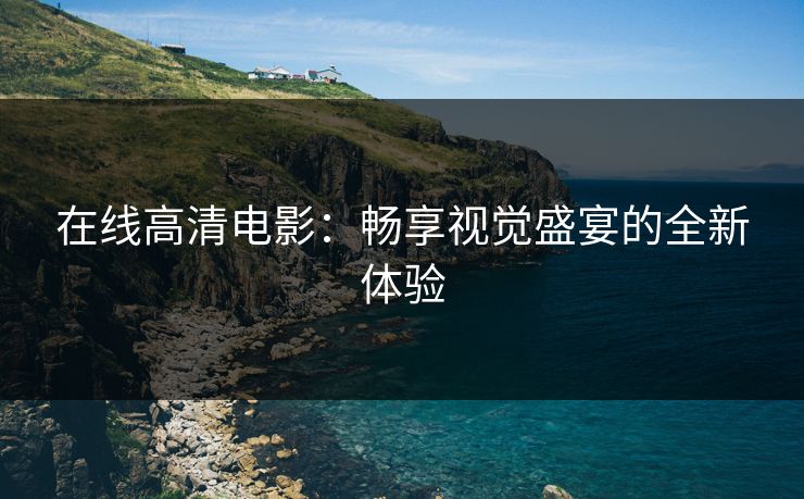 在线高清电影：畅享视觉盛宴的全新体验