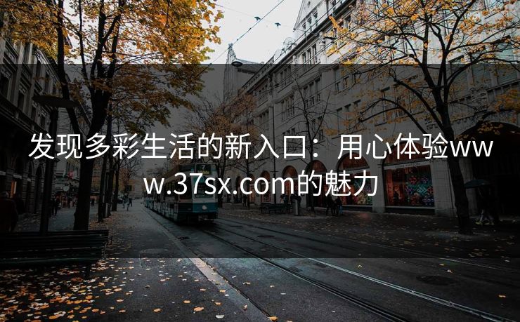 发现多彩生活的新入口：用心体验www.37sx.com的魅力