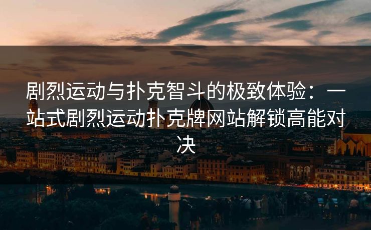 剧烈运动与扑克智斗的极致体验：一站式剧烈运动扑克牌网站解锁高能对决