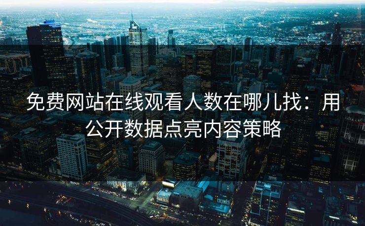 免费网站在线观看人数在哪儿找:用公开数据点亮内容策略