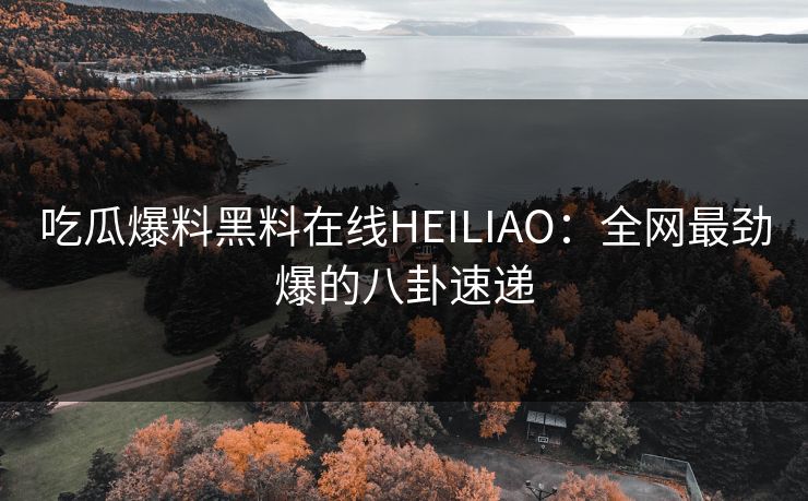 吃瓜爆料黑料在线HEILIAO：全网最劲爆的八卦速递