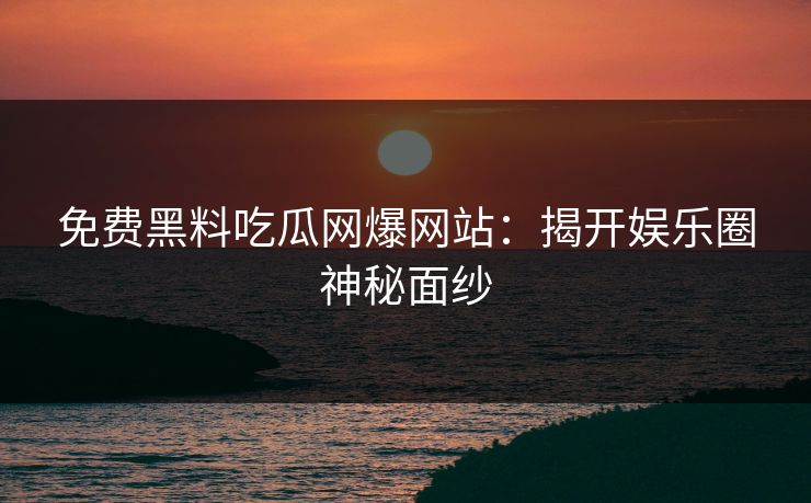 免费黑料吃瓜网爆网站:揭开娱乐圈神秘面纱