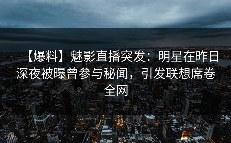 【爆料】魅影直播突发：明星在昨日深夜被曝曾参与秘闻，引发联想席卷全网