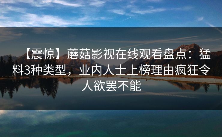 【震惊】蘑菇影视在线观看盘点：猛料3种类型，业内人士上榜理由疯狂令人欲罢不能