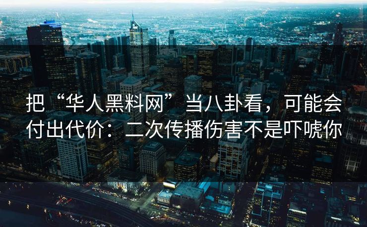 把“华人黑料网”当八卦看，可能会付出代价：二次传播伤害不是吓唬你