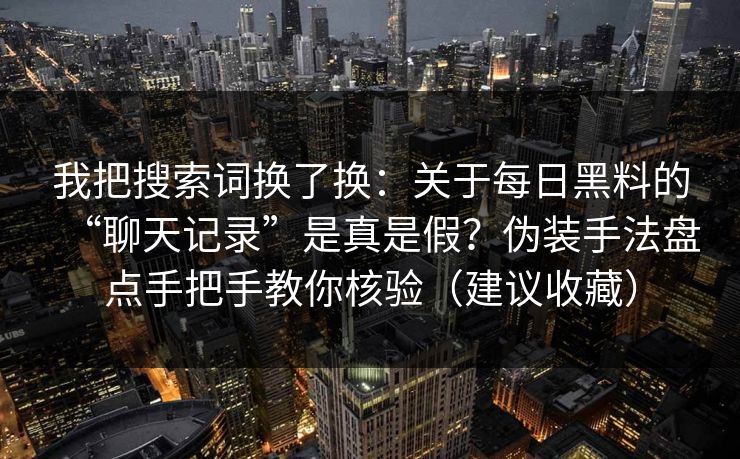 我把搜索词换了换：关于每日黑料的“聊天记录”是真是假？伪装手法盘点手把手教你核验（建议收藏）