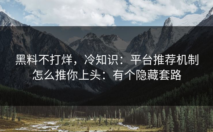 黑料不打烊，冷知识：平台推荐机制怎么推你上头：有个隐藏套路