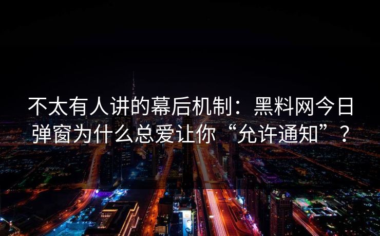 不太有人讲的幕后机制：黑料网今日弹窗为什么总爱让你“允许通知”？