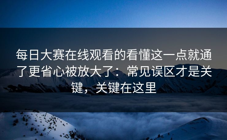 每日大赛在线观看的看懂这一点就通了更省心被放大了：常见误区才是关键，关键在这里