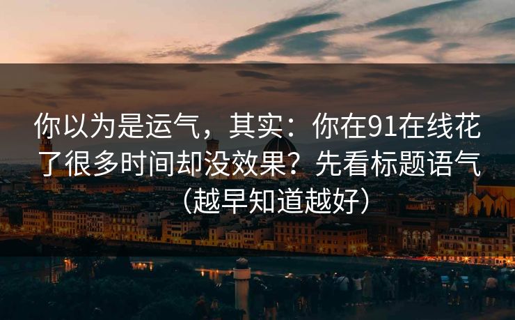 你以为是运气，其实：你在91在线花了很多时间却没效果？先看标题语气（越早知道越好）
