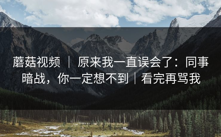 蘑菇视频 ｜ 原来我一直误会了：同事暗战，你一定想不到｜看完再骂我