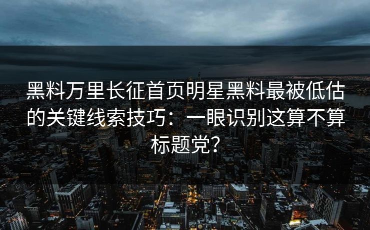 黑料万里长征首页明星黑料最被低估的关键线索技巧：一眼识别这算不算标题党？