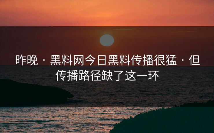 昨晚 · 黑料网今日黑料传播很猛 · 但传播路径缺了这一环