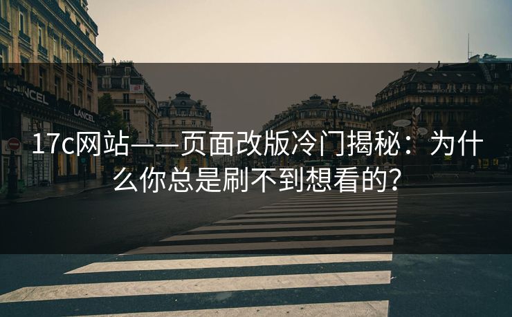 17c网站——页面改版冷门揭秘:为什么你总是刷不到想看的?