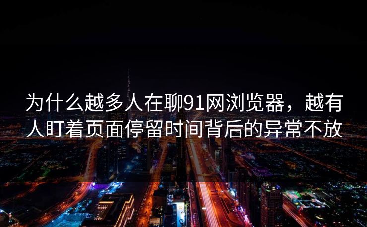 为什么越多人在聊91网浏览器，越有人盯着页面停留时间背后的异常不放